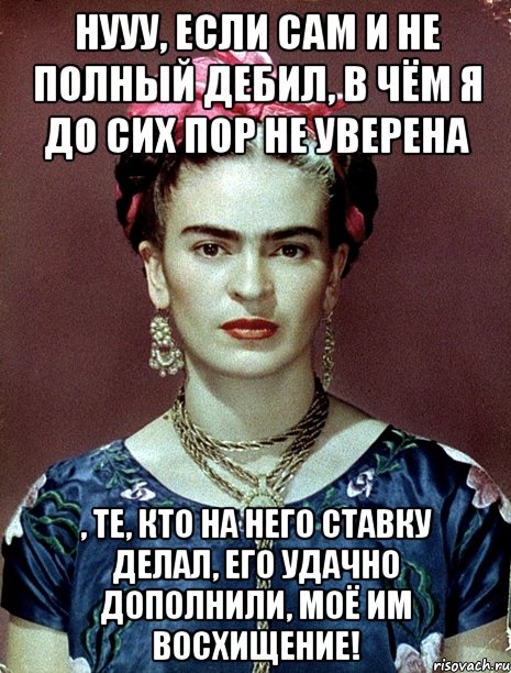 Нууу, если сам и не полный дебил, в чём я до сих пор не уверена , те, кто на него ставку делал, его удачно дополнили, моё им восхищение!