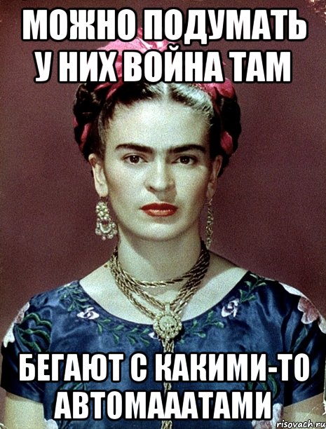 Можно подумать у них война там Бегают с какими-то автомааатами