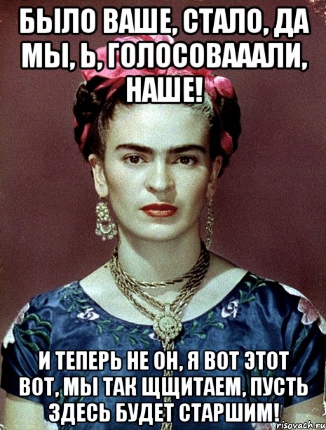 Было ваше, стало, да мы, Ь, голосовааали, наше! И теперь не он, я вот этот вот, мы так щщитаем, пусть здесь будет старшим!