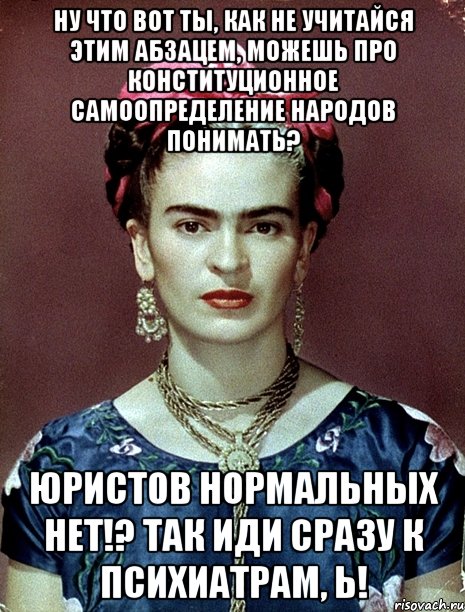 Ну что вот ты, как не учитайся этим абзацем, можешь про конституционное самоопределение народов понимать? Юристов нормальных нет!? Так иди сразу к психиатрам, Ь!