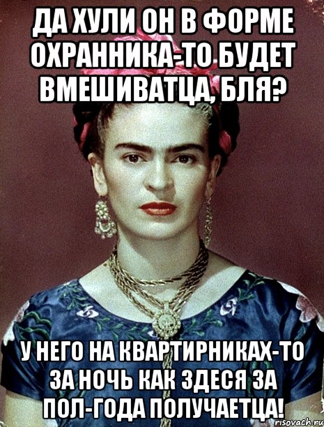 Да хули он в форме охранника-то будет вмешиватца, бля? У него на квартирниках-то за ночь как здеся за пол-года получаетца!