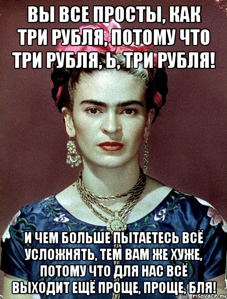 Вы все просты, как три рубля, потому что три рубля, Ь, три рубля! И чем больше пытаетесь всё усложнять, тем вам же хуже, потому что для нас всё выходит ещё проще, проще, бля!