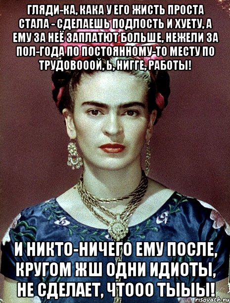 Гляди-ка, кака у его жисть проста стала - сделаешь подлость и хуету, а ему за неё заплатют больше, нежели за пол-года по постоянному-то месту по трудовооой, Ь, нигге, работы! И никто-ничего ему после, кругом жш одни идиоты, не сделает, чтооо тыыы!