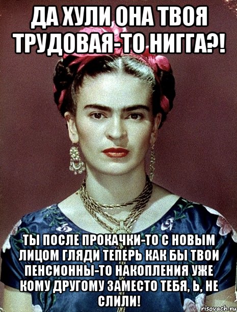 Да хули она твоя трудовая-то нигга?! Ты после прокачки-то с новым лицом гляди теперь как бы твои пенсионны-то накопления уже кому другому заместо тебя, Ь, не слили!