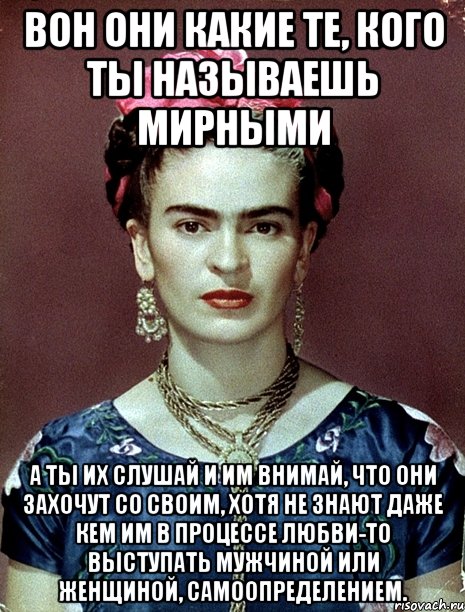 Вон они какие те, кого ты называешь мирными А ты их слушай и им внимай, что они захочут со своим, хотя не знают даже кем им в процессе любви-то выступать мужчиной или женщиной, самоопределением.