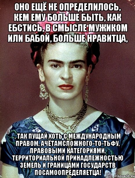 Оно ещё не определилось, кем ему больше быть, как ебстись, в смысле мужиком или бабой, больше нравитца, , так пущай хоть с международным правом, ачётамсложного-то-тьфу, правовыми категориями, территориальной принадлежностью земель и границами государств посамоопределяетца!