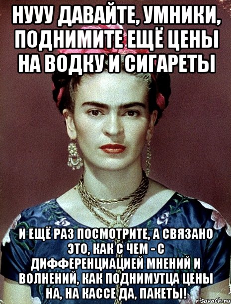 Нууу давайте, умники, поднимите ещё цены на водку и сигареты И ещё раз посмотрите, а связано это, как с чем - с дифференциацией мнений и волнений, как поднимутца цены на, на кассе да, пакеты!