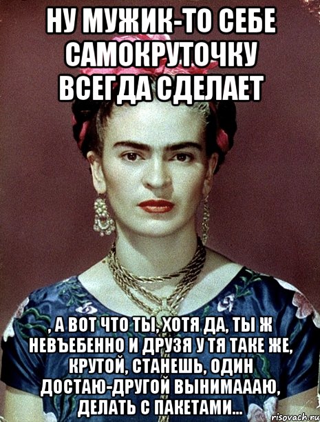 Ну мужик-то себе самокруточку всегда сделает , а вот что ты, хотя да, ты ж невъебенно и друзя у тя таке же, крутой, станешь, один достаю-другой вынимаааю, делать с пакетами...