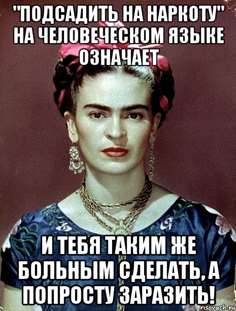"Подсадить на наркоту" на человеческом языке означает и тебя таким же больным сделать, а попросту заразить!