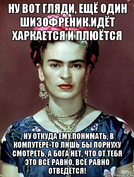 Ну вот гляди, ещё один шизофреник идёт харкается и плюётся , ну откуда ему понимать, в компутере-то лишь бы порнуху смотреть, а Бога нет, что от тебя это всё равно, всё равно отведётся!