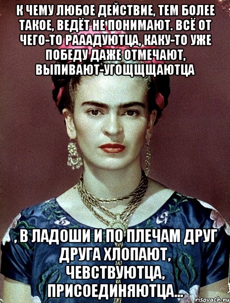 К чему любое действие, тем более такое, ведёт не понимают. Всё от чего-то рааадуютца, каку-то уже победу даже отмечают, выпивают-угощщщаютца , в ладоши и по плечам друг друга хлопают, чевствуютца, присоединяютца...
