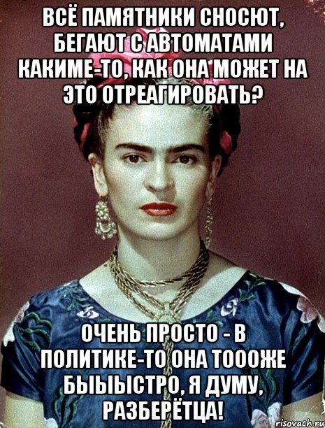 Всё памятники сносют, бегают с автоматами какиме-то, как она может на это отреагировать? Очень просто - в политике-то она тоооже быыыстро, я думу, разберётца!