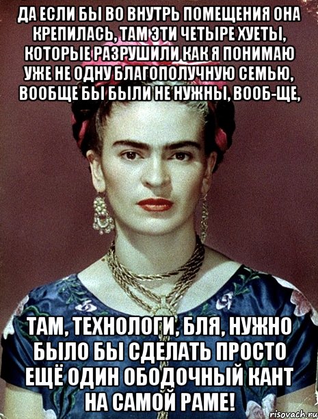 Да если бы во внутрь помещения она крепилась, там эти четыре хуеты, которые разрушили как я понимаю уже не одну благополучную семью, вообще бы были не нужны, вооб-ще, там, технологи, бля, нужно было бы сделать просто ещё один ободочный кант на самой раме!
