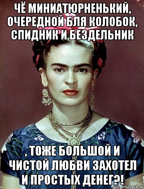 Чё миниатюрненький, очередной бля колобок, спидник и бездельник , тоже большой и чистой любви захотел и простых денег?!
