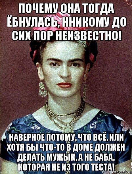 Почему она тогда ёбнулась, нникому до сих пор неизвестно! Наверное потому, что всё, или хотя бы что-то в доме должен делать мужык, а не баба, которая не из того теста!
