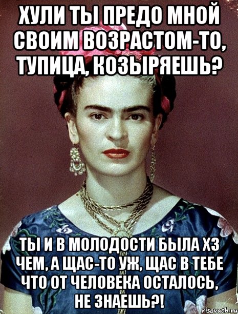 Хули ты предо мной своим возрастом-то, тупица, козыряешь? Ты и в молодости была хз чем, а щас-то уж, щас в тебе что от человека осталось, не знаешь?!