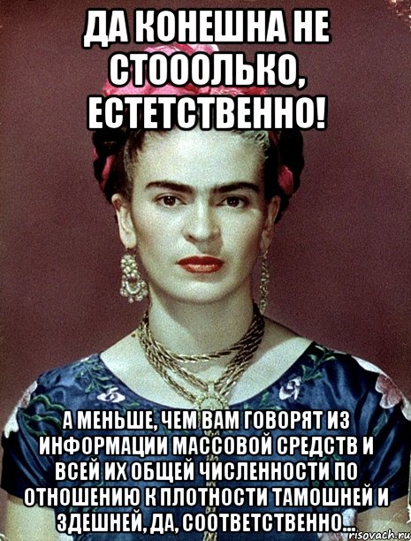 Да конешна не стооолько, естетственно! А меньше, чем вам говорят из информации массовой средств и всей их общей численности по отношению к плотности тамошней и здешней, да, соответственно...