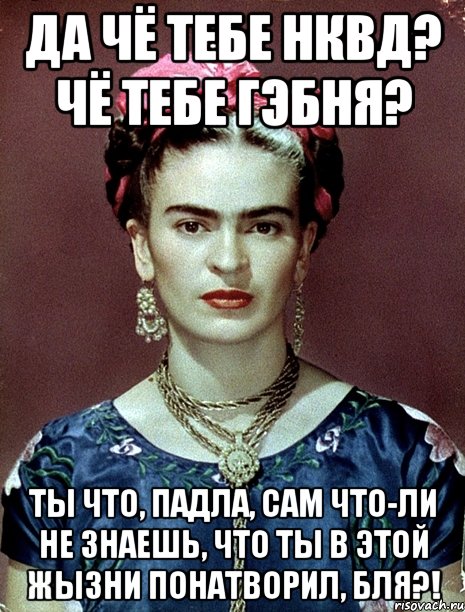 Да чё тебе НКВД? Чё тебе гэбня? Ты что, падла, сам что-ли не знаешь, что ты в этой жызни понатворил, бля?!