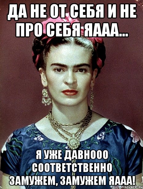 Да не от себя и не про себя яааа... я уже давнооо соответственно замужем, замужем яааа!