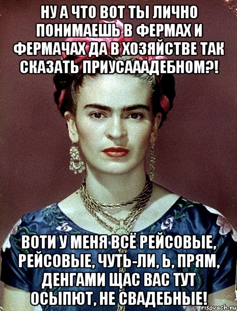 Ну а что вот ты лично понимаешь в фермах и фермачах да в хозяйстве так сказать приусааадебном?! Воти у меня всё рейсовые, рейсовые, чуть-ли, Ь, прям, денгами щас вас тут осыпют, не свадебные!