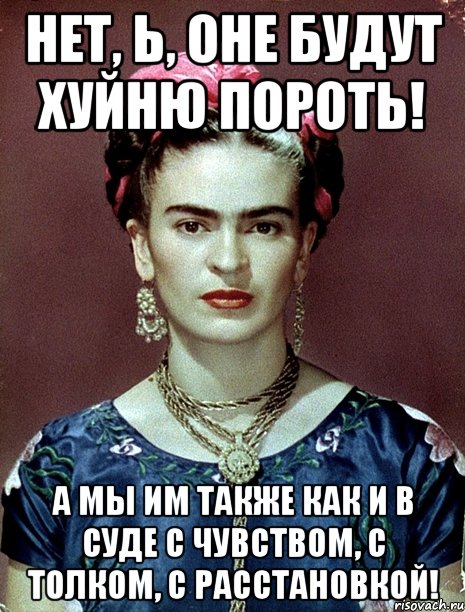 Нет, Ь, оне будут хуйню пороть! А мы им также как и в суде с чувством, с толком, с расстановкой!