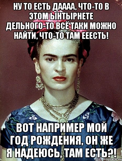 Ну то есть даааа, что-то в этом ынтырнете дельного-то всё таки можно найти, что-то там ееесть! Вот например мой год рождения, он же я надеюсь, там есть?!