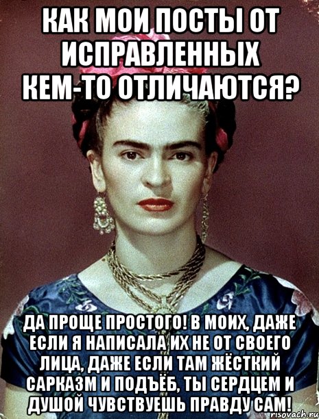 Как мои посты от исправленных кем-то отличаются? Да проще простого! В моих, даже если я написала их не от своего лица, даже если там жёсткий сарказм и подъёб, ты сердцем и душой чувствуешь правду сам!