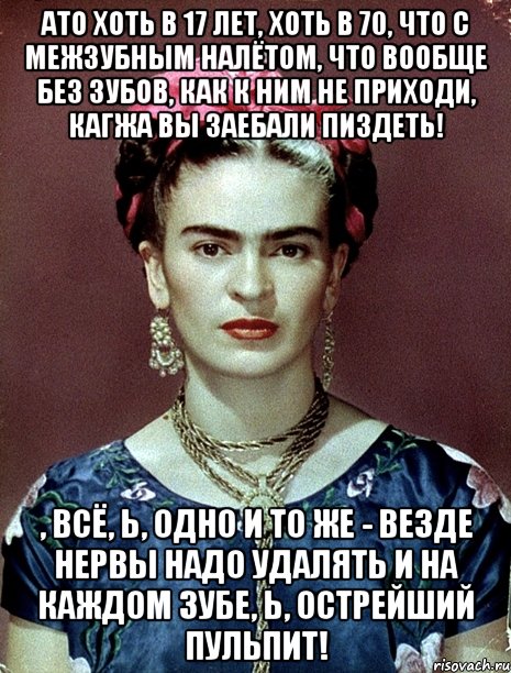 АТО хоть в 17 лет, хоть в 70, что с межзубным налётом, что вообще без зубов, как к ним не приходи, кагжа вы заебали пиздеть! , всё, Ь, одно и то же - везде нервы надо удалять и на каждом зубе, Ь, острейший пульпит!