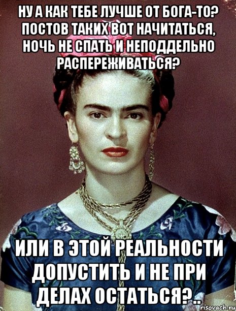 Ну а как тебе лучше от Бога-то? Постов таких вот начитаться, ночь не спать и неподдельно распереживаться? Или в этой реальности допустить и не при делах остаться?..