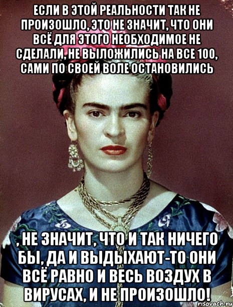 Если в этой реальности так не произошло, это не значит, что они всё для этого необходимое не сделали, не выложились на все 100, сами по своей воле остановились , не значит, что и так ничего бы, да и выдыхают-то они всё равно и весь воздух в вирусах, и не произошло!