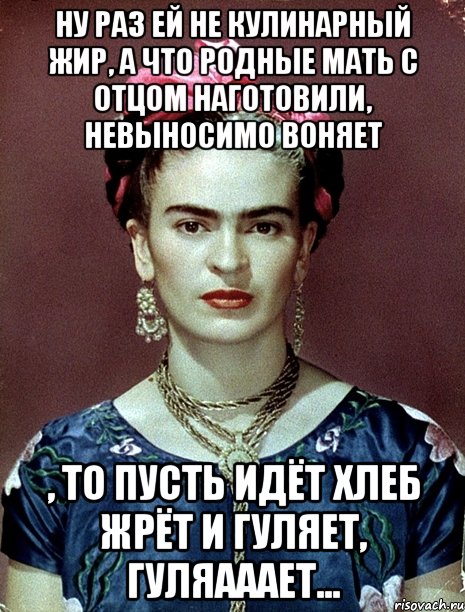 Ну раз ей не кулинарный жир, а что родные мать с отцом наготовили, невыносимо воняет , то пусть идёт хлеб жрёт и гуляет, гуляааает...