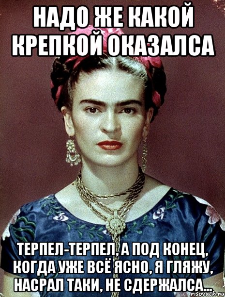 Надо же какой крепкой оказалса терпел-терпел, а под конец, когда уже всё ясно, я гляжу, насрал таки, не сдержалса...