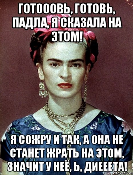 Готооовь, готовь, падла, я сказала на этом! Я сожру и так, а она не станет жрать на этом, значит у неё, Ь, диееета!