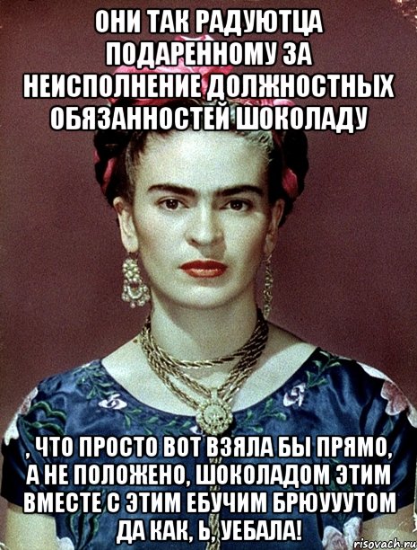 Они так радуютца подаренному за неисполнение должностных обязанностей шоколаду , что просто вот взяла бы прямо, а не положено, шоколадом этим вместе с этим ебучим брюууутом да как, Ь, уебала!