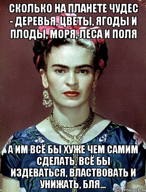 Сколько на планете чудес - деревья, цветы, ягоды и плоды, моря, леса и поля А им всё бы хуже чем самим сделать, всё бы издеваться, властвовать и унижать, бля...