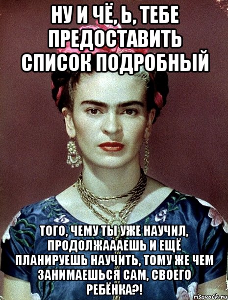 Ну и чё, Ь, тебе предоставить список подробный того, чему ты уже научил, продолжаааешь и ещё планируешь научить, тому же чем занимаешься сам, своего ребёнка?!