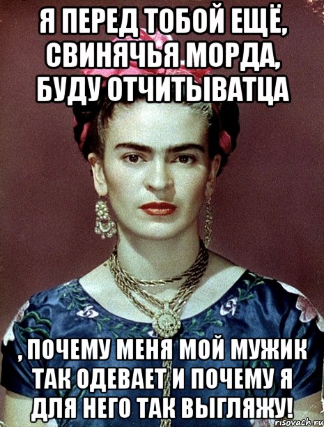 я перед тобой ещё, свинячья морда, буду отчитыватца , почему меня мой мужик так одевает и почему я для него так выгляжу!