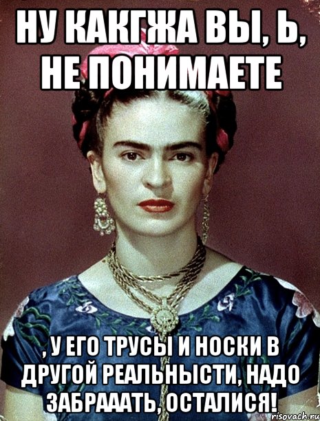 Ну какгжа вы, Ь, не понимаете , у его трусы и носки в другой реальнысти, надо забрааать, осталися!