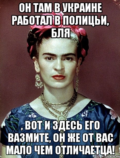 Он там в украине работал в полицьи, бля , вот и здесь его вазмите, он же от вас мало чем отличаетца!