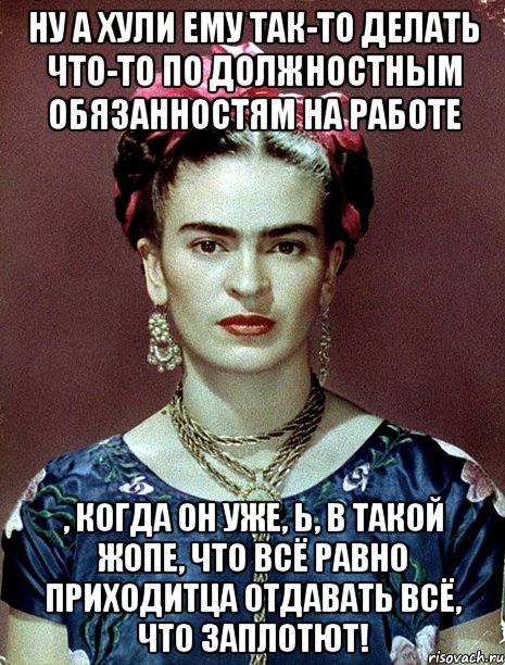 ну а хули ему так-то делать что-то по должностным обязанностям на работе , когда он уже, Ь, в такой жопе, что всё равно приходитца отдавать всё, что заплотют!