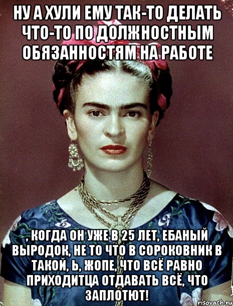 ну а хули ему так-то делать что-то по должностным обязанностям на работе , когда он уже в 25 лет, ебаный выродок, не то что в сороковник в такой, Ь, жопе, что всё равно приходитца отдавать всё, что заплотют!