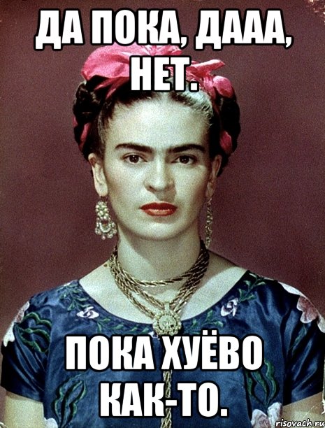 Да пока, дааа, нет. Пока хуёво как-то.