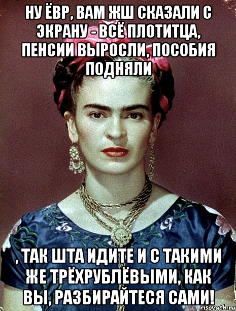 Ну ЁВР, вам жш сказали с экрану - всё плотитца, пенсии выросли, пособия подняли , так шта идите и с такими же трёхрублёвыми, как вы, разбирайтеся сами!