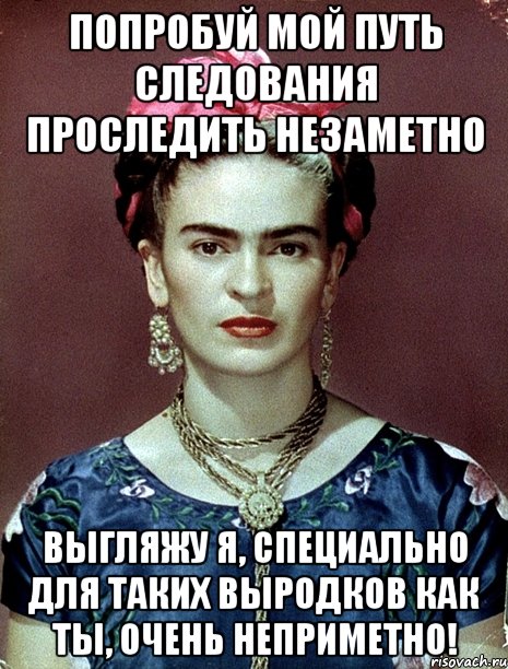 Попробуй мой путь следования проследить незаметно Выгляжу я, специально для таких выродков как ты, очень неприметно!