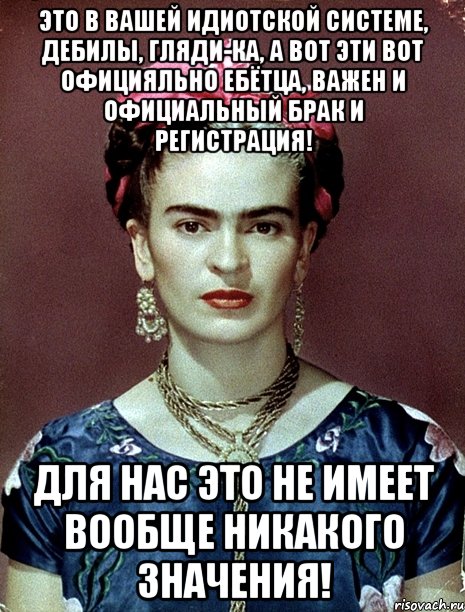 Это в вашей идиотской системе, дебилы, гляди-ка, а вот эти вот официяльно ебётца, важен и официальный брак и регистрация! Для нас это не имеет вообще никакого значения!
