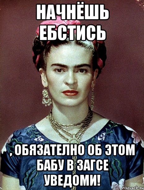 Начнёшь ебстись , обязателно об этом бабу в загсе уведоми!