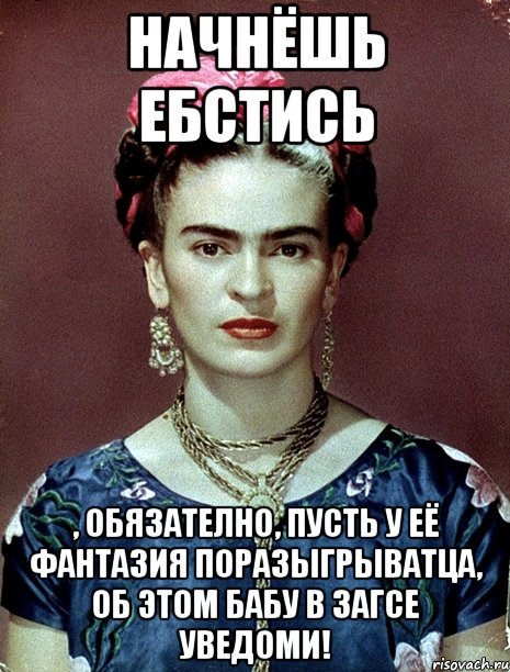 Начнёшь ебстись , обязателно, пусть у её фантазия поразыгрыватца, об этом бабу в загсе уведоми!