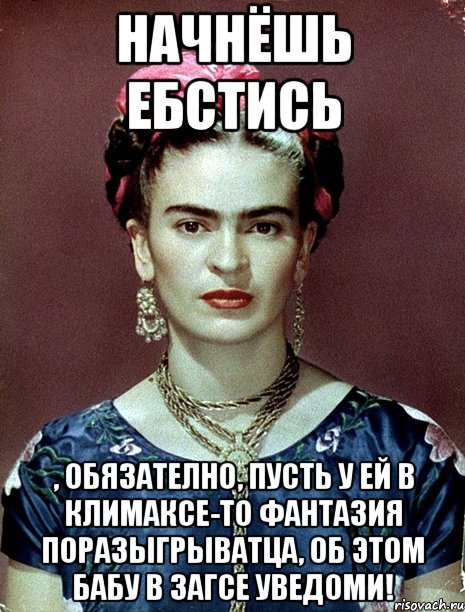 Начнёшь ебстись , обязателно, пусть у ей в климаксе-то фантазия поразыгрыватца, об этом бабу в загсе уведоми!