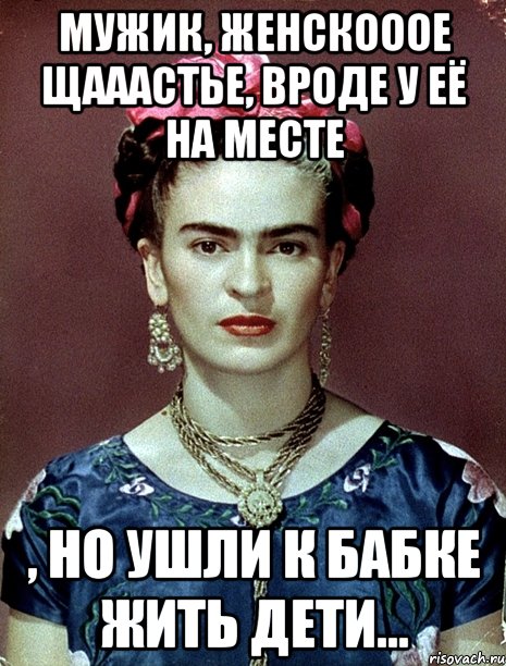 Мужик, женскооое щааастье, вроде у её на месте , но ушли к бабке жить дети...