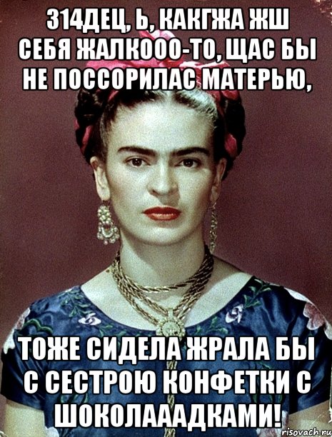 314ДЕЦ, Ь, какгжа жш себя жалкооо-то, щас бы не поссорилас матерью, тоже сидела жрала бы с сестрою конфетки с шоколааадками!